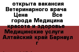  открыта вакансия Ветеринарного врача › Цена ­ 42 000 - Все города Медицина, красота и здоровье » Медицинские услуги   . Алтайский край,Барнаул г.